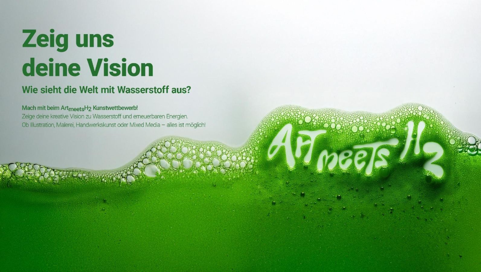 Das Bild zeigt eine grüne Flüssigkeit mit eingeschlossenen Luftblasen. Einige der Luftblasen bilden das Wort ArtmeetsH2. Darüber steht der Text: Zeig uns deine Vision. Wie sieht die Welt mit Wasserstoff aus?